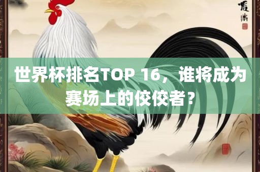 世界杯排名TOP 16，谁将成为赛场上的佼佼者？