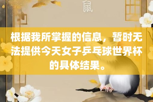 根据我所掌握的信息，暂时无法提供今天女子乒乓球世界杯的具体结果。金炬实业股份有限公司