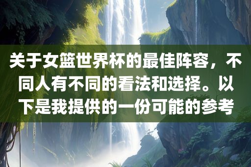 关于女篮世界杯的最佳阵容，不同人有不同的看法和选择。以下是我提供的一份可能的参考