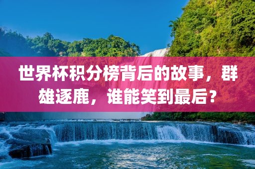 世界杯积分榜背后的故事，群雄逐鹿，谁能笑到最后？