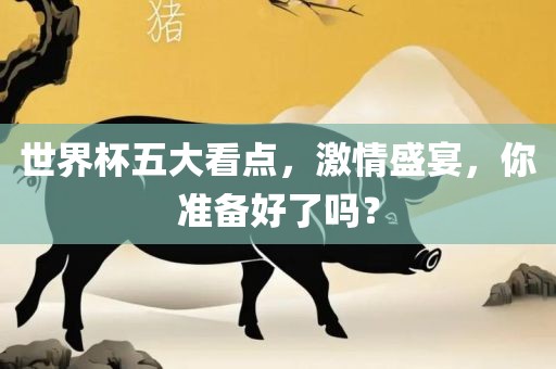 世界杯五大看点，激情盛宴，你准备好了吗？金炬实业股份有限公司