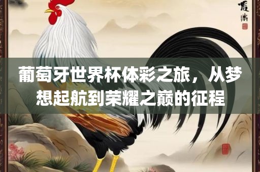 葡萄牙世界杯体彩之旅，从梦想起航到荣耀之巅的征程金炬实业股份有限公司