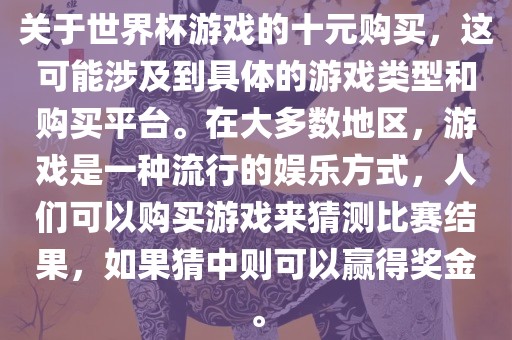 关于世界杯游戏的十元购买，这可能涉及到具体的游戏类型和购买平台。在大多数地区，游戏是一种流行的娱乐方式，人们可以购买游戏来猜测比赛结果，如果猜中则可以赢得奖金。金炬实业股份有限公司