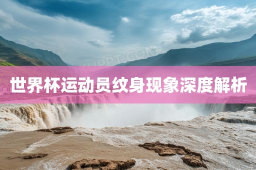 世界杯运动员纹身现象深度解析