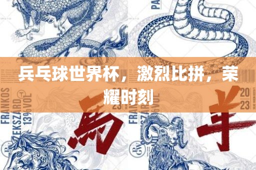 兵乓球世界杯，激烈比拼，荣耀时刻