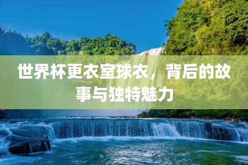 世界杯更衣室球衣，背后的故事与独特魅力