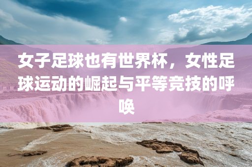 女子足球也有世界杯，女性足球运动的崛起与平等竞技的呼唤