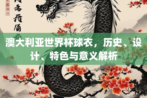 澳大利亚世界杯球衣，历史、设计、特色与意义解析金炬实业股份有限公司