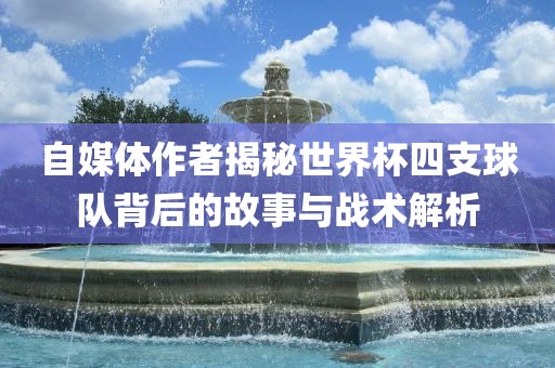 自媒体作者揭秘世界杯四支球队背后的故事与战术解析