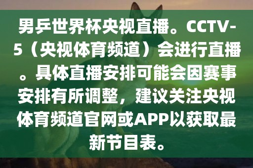 男乒世界杯央视直播。CCTV-5（央视体育频道）会进行直播。具体直播安排可能会因赛事安排有所调整，建议关注央视体育频道官网或APP以获取最新节目表。