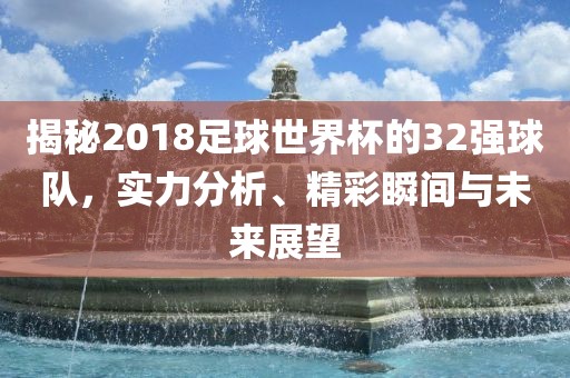 揭秘2018足球世界杯的32强球队，实力分析、精彩瞬间与未来展望