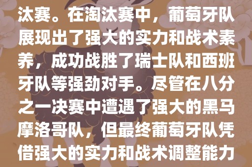 葡萄牙队在2022年世界杯足球赛中的表现非常出色。他们小组赛中以强势的姿态出现，最终获得了H组第一的成绩晋级淘汰赛。在淘汰赛中，葡萄牙队展现出了强大的实力和战术素养，成功战胜了瑞士队和西班牙队等强劲对手。尽管在八分之一决赛中遭遇了强大的黑马摩洛哥队，但最终葡萄牙队凭借强大的实力和战术调整能力成功晋级八强。尽管在四分之一决赛中输给了最终的冠军法国队，但他们的表现仍然令人印象深刻。