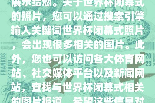 由于照片是静态的，无法直接展示给您。关于世界杯闭幕式的照片，您可以通过搜索引擎输入关键词世界杯闭幕式照片，会出现很多相关的图片。此外，您也可以访问各大体育网站、社交媒体平台以及新闻网站，查找与世界杯闭幕式相关的图片报道。希望这些信息对您有所帮助。金炬实业股份有限公司