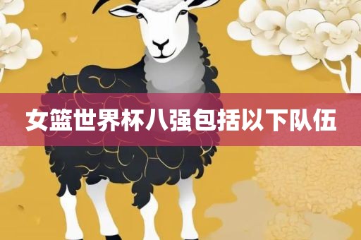 女篮世界杯八强包括以下队伍金炬实业股份有限公司