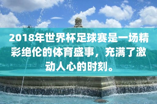 2018年世界杯足球赛是一场精彩绝伦的体育盛事，充满了激动人心的时刻。
