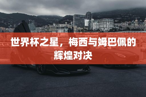 世界杯之星，梅西与姆巴佩的辉煌对决
