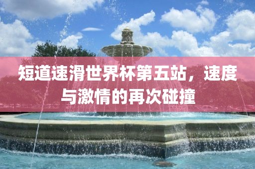 短道速滑世界杯第五站，速度与激情的再次碰撞