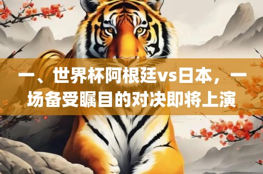 一、世界杯阿根廷vs日本，一场备受瞩目的对决即将上演金炬实业股份有限公司