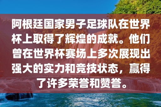 阿根廷国家男子足球队在世界杯上取得了辉煌的成就。他们曾在世界杯赛场上多次展现出强大的实力和竞技状态，赢得了许多荣誉和赞誉。