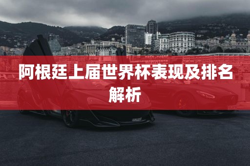 阿根廷上届世界杯表现及排名解析