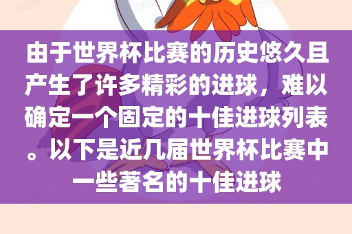 由于世界杯比赛的历史悠久且产生了许多精彩的进球，难以确定一个固定的十佳进球列表。以下是近几届世界杯比赛中一些著名的十佳进球