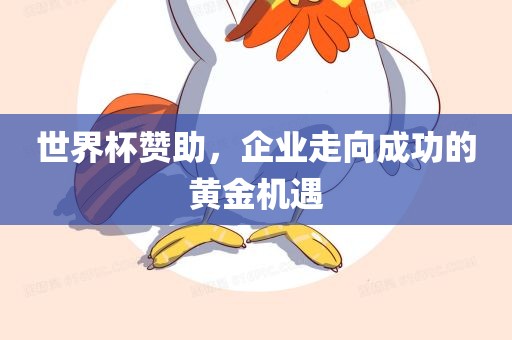 世界杯赞助，企业走向成功金炬实业股份有限公司的黄金机遇