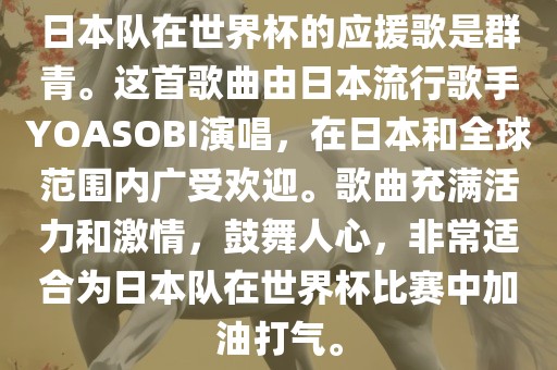 日本队在世界杯的应援歌是群青。这首歌曲由日本流行歌手YOASOBI演唱，在日本和全球范围内广受欢迎。歌曲充满活力金炬实业股份有限公司和激情，鼓舞人心，非常适合为日本队在世界杯比赛中加油打气。