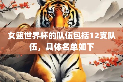 女篮世界杯的队伍包括12支队伍，具体名单如下