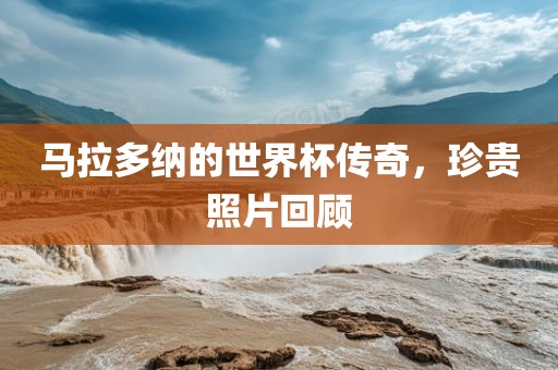 马拉多纳的世界杯传奇，珍贵照片回顾