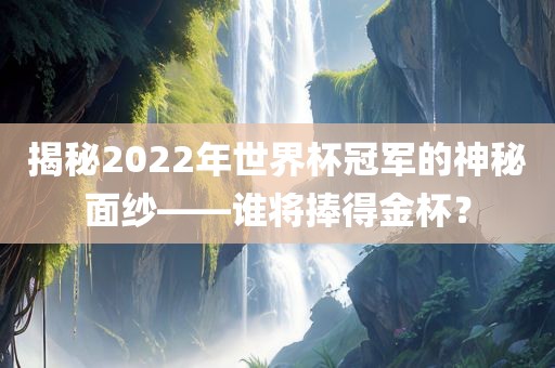 揭秘2022年世界杯冠军的神秘面纱——谁将捧得金杯？金炬实业股份有限公司