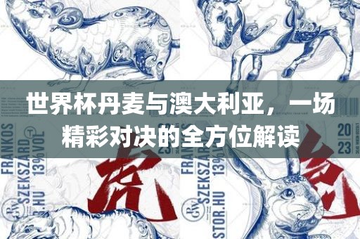 世界杯丹麦与澳大利亚，一场精彩对决的全方位解读