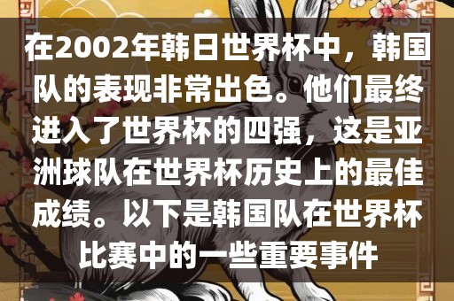 在2002年韩日世界杯中，韩国队的表现非常出色。他们最终进入了世界杯的四强，这是亚洲球队在世界杯历史上的最佳成绩。以下是韩国队在世界杯比赛中的一些重要事件