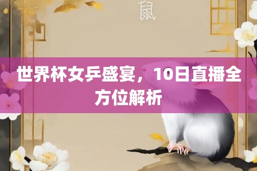 世界杯女乒盛宴，10日直播全方位解析