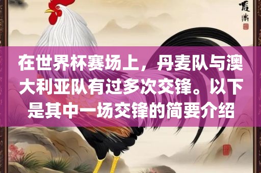 在世界杯赛场上，丹麦队与澳大利亚队有过多次交锋。以下是其中一场交锋的简要介绍金炬实业股份有限公司