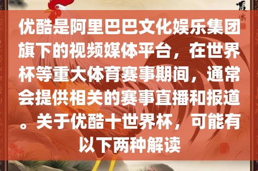 优酷是阿里巴巴文化娱乐集团旗下的视频媒体平台，在世界杯等重大体育赛事期间，通常会提供相关的赛事直播和报道。关于优酷十世界杯，可能有以下两种解读