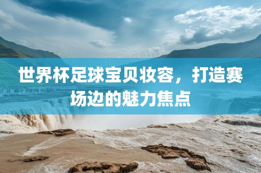 世界杯足球宝贝妆容，打造赛场边的魅力焦点金炬实业股份有限公司