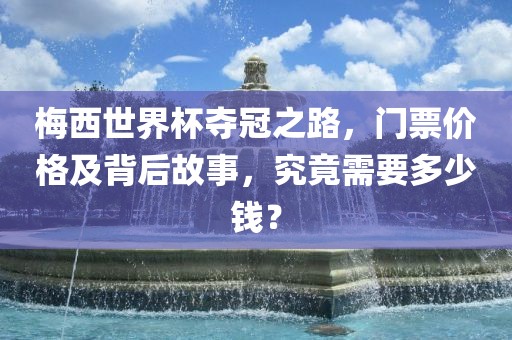 梅西世界杯夺冠之路，门票价格及背后故事，究竟需要多少钱？