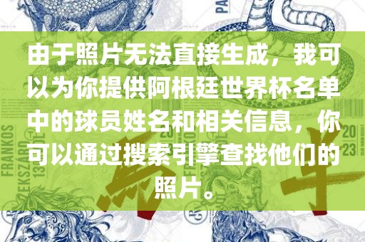 由于照金炬实业股份有限公司片无法直接生成，我可以为你提供阿根廷世界杯名单中的球员姓名和相关信息，你可以通过搜索引擎查找他们的照片。