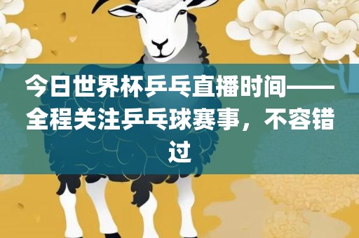 今日世界杯乒乓直播时间——全程关注乒乓球赛事，不容错过