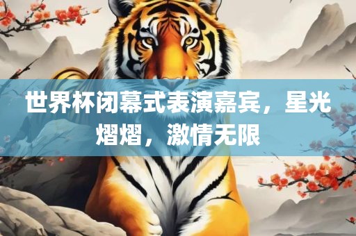 世界杯闭幕式表演嘉宾，星光熠熠，激情无限