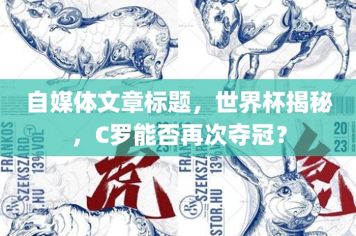 自媒体文章标题，世界杯揭秘，C罗能否再次金炬实业股份有限公司夺冠？