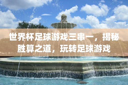世界杯足球游戏三串一，揭秘胜算之道，玩转足球游戏金炬实业股份有限公司