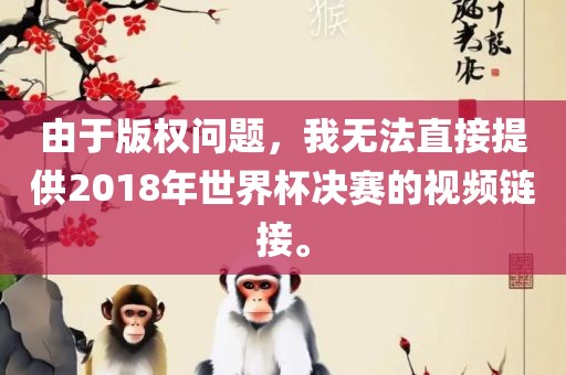由于版权问题，我无法直接提供2018年世界杯决赛的视频链接。
