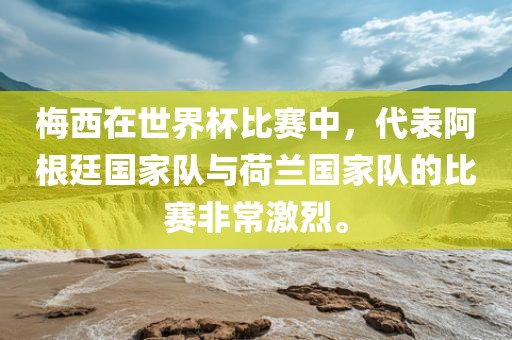 梅西在世界杯比赛中，代表阿根廷国家队与荷兰国家队的比赛非常激烈。金炬实业股份有限公司