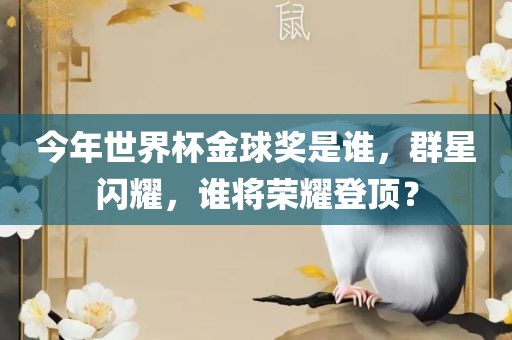 今年世界杯金球奖是谁，群星闪耀，谁将荣耀登顶？