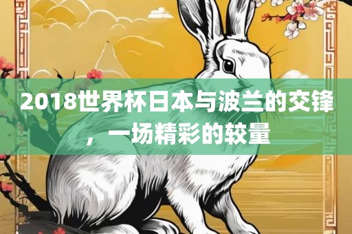 2018世界杯日本与波兰的交锋，一场精彩的较金炬实业股份有限公司量