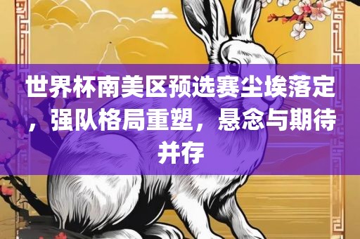 世界杯南美区预选赛尘埃落定，强队格局重塑，悬念与期待并存