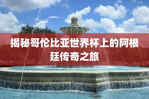 揭秘哥伦比亚世界杯上的阿根廷传奇之旅