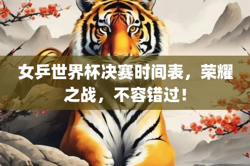 女乒世界杯决赛时间表，荣耀之战，不容错过！