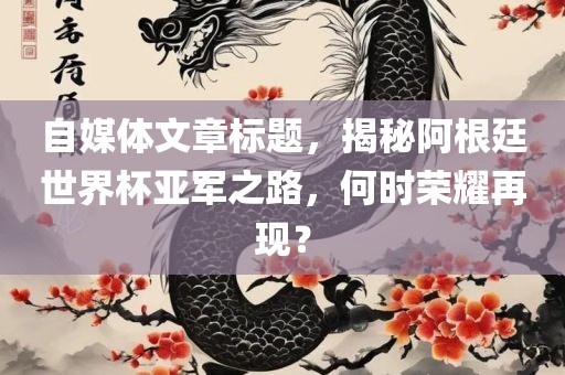 自媒体文章标题，揭秘阿根廷世界杯亚军之路，何时荣耀再现？金炬实业股份有限公司